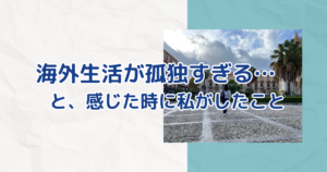 海外生活が孤独すぎる… と感じた時に私がしたこと